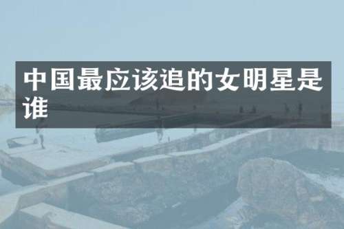 中国最应该追的女明星是谁