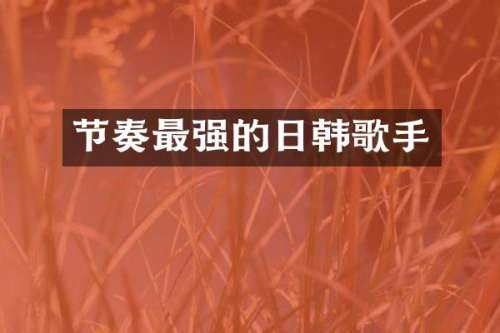 节奏最强的日韩歌手