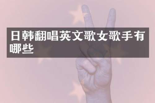 日韩翻唱英文歌女歌手有哪些