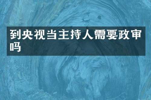 到央视当主持人需要政审吗