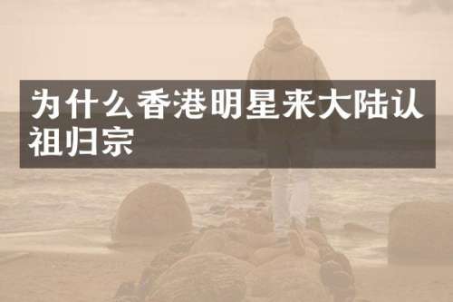为什么香港明星来大陆认祖归宗