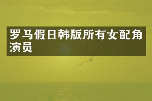 罗马假日韩版所有女配角演员