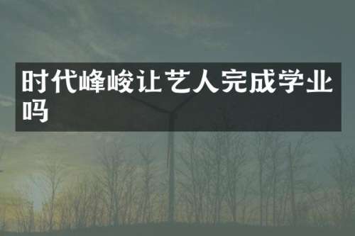 时代峰峻让艺人完成学业吗