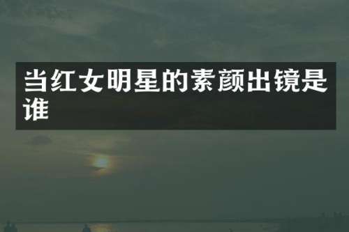 当红女明星的素颜出镜是谁