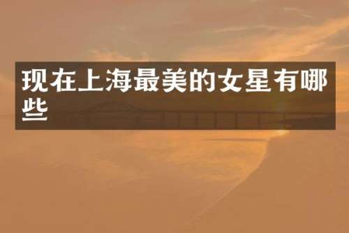 现在上海最美的女星有哪些