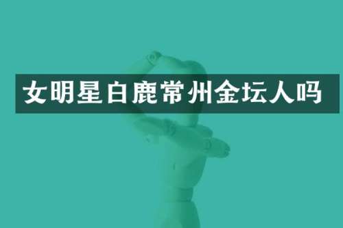 女明星白鹿常州金坛人吗