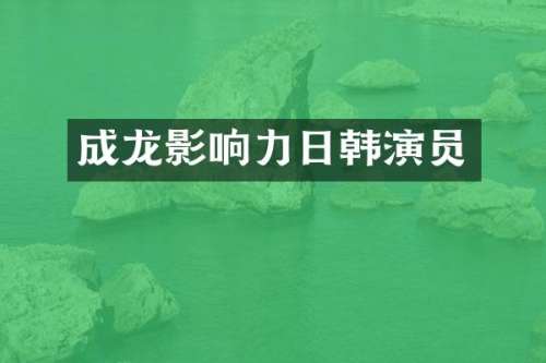 成龙影响力日韩演员