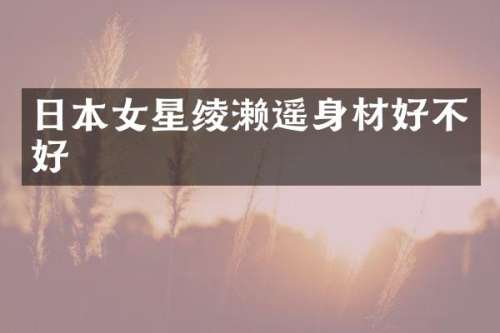 日本女星绫濑遥身材好不好