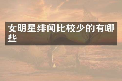 女明星绯闻比较少的有哪些