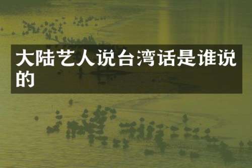 大陆艺人说台湾话是谁说的