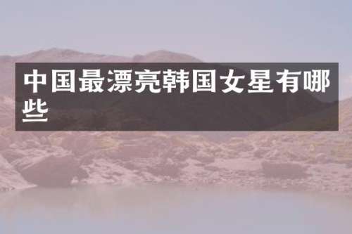 中国最漂亮韩国女星有哪些