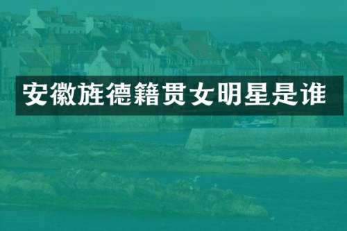 安徽旌德籍贯女明星是谁