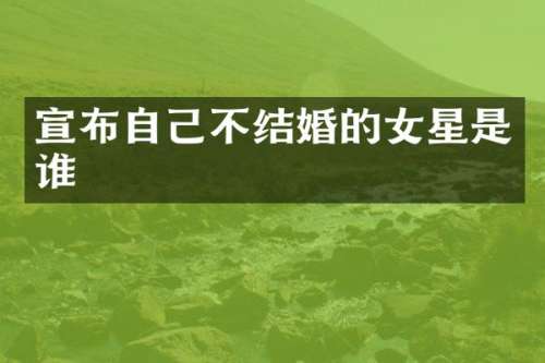 宣布自己不结婚的女星是谁