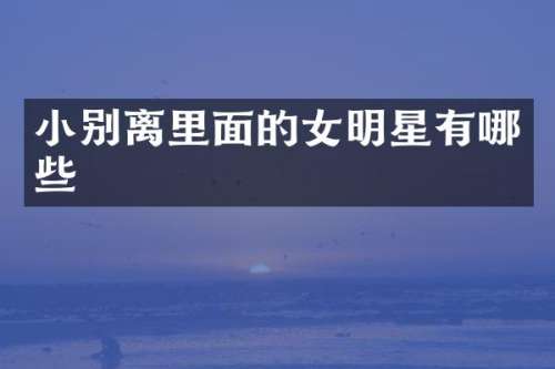 小别离里面的女明星有哪些