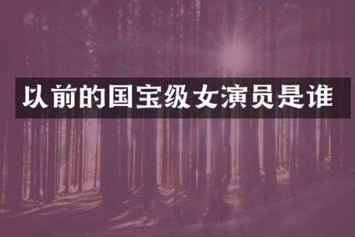 以前的国宝级女演员是谁