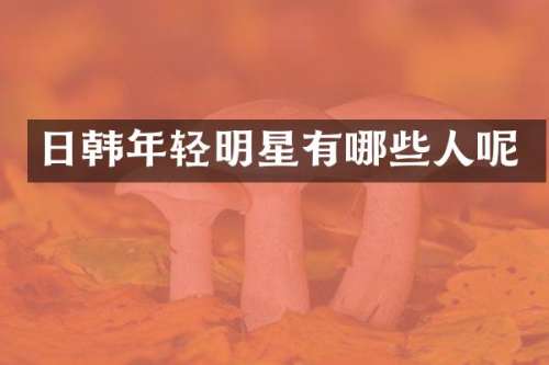 日韩年轻明星有哪些人呢