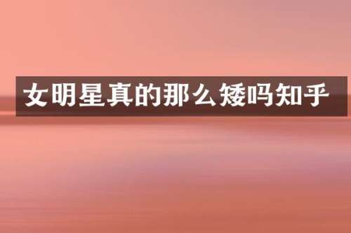 女明星真的那么矮吗知乎