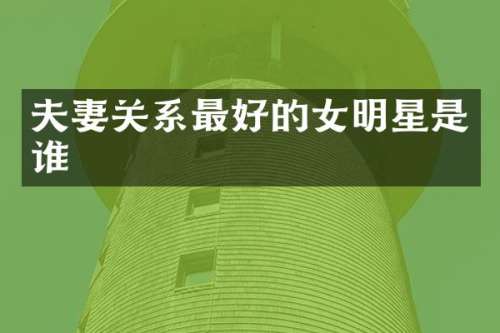 夫妻关系最好的女明星是谁
