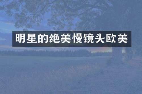 明星的绝美慢镜头欧美