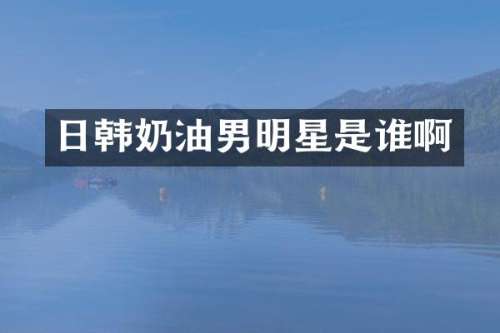 日韩奶油男明星是谁啊