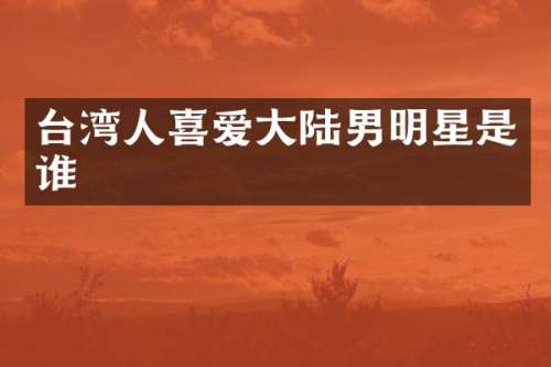 台湾人喜爱大陆男明星是谁
