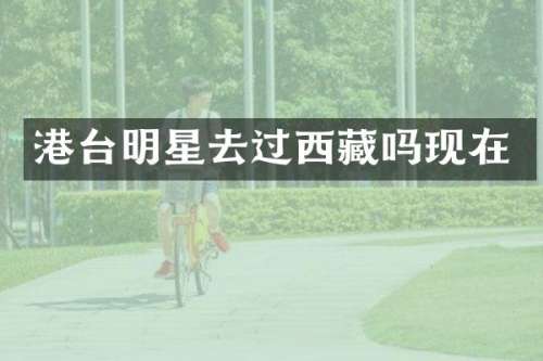 港台明星去过西藏吗现在