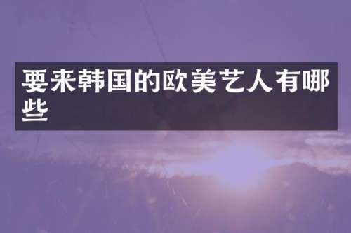 要来韩国的欧美艺人有哪些