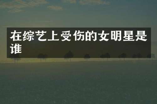 在综艺上受伤的女明星是谁