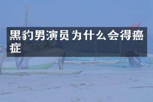 黑豹男演员为什么会得癌症