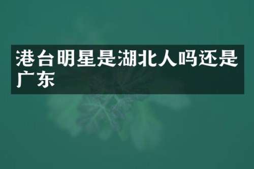 港台明星是湖北人吗还是广东