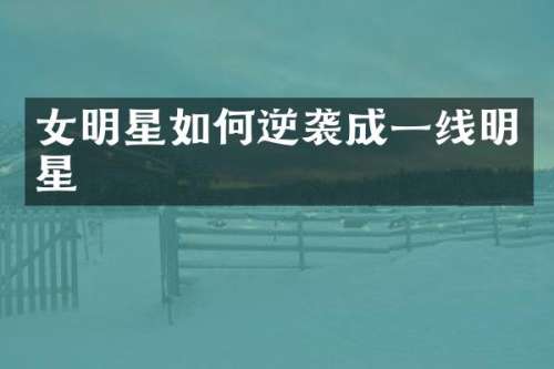 女明星如何逆袭成一线明星