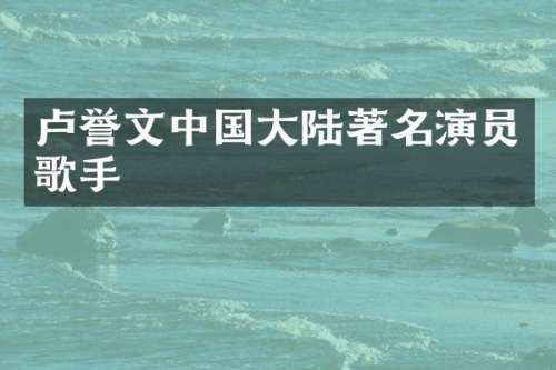 卢誉文中国大陆著名演员歌手