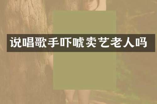 说唱歌手吓唬卖艺老人吗