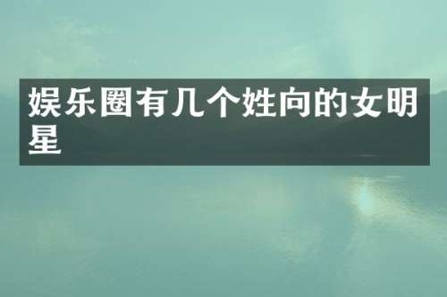 娱乐圈有几个姓向的女明星