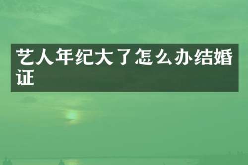 艺人年纪大了怎么办结婚证