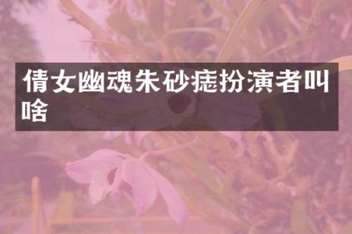 倩女幽魂朱砂痣扮演者叫啥