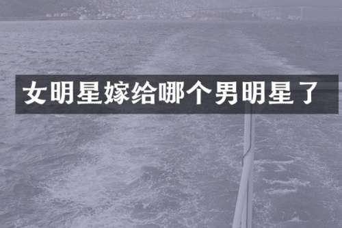 女明星嫁给哪个男明星了