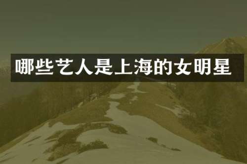 哪些艺人是上海的女明星
