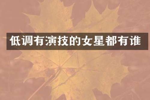低调有演技的女星都有谁