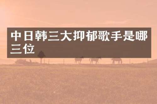 中日韩三大抑郁歌手是哪三位