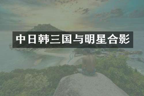中日韩三国与明星合影