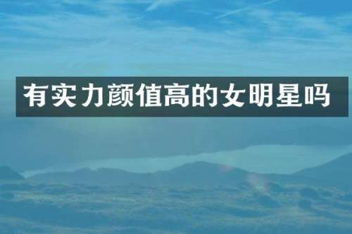 有实力颜值高的女明星吗