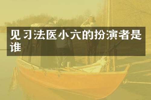 见习法医小六的扮演者是谁