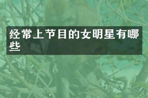 经常上节目的女明星有哪些