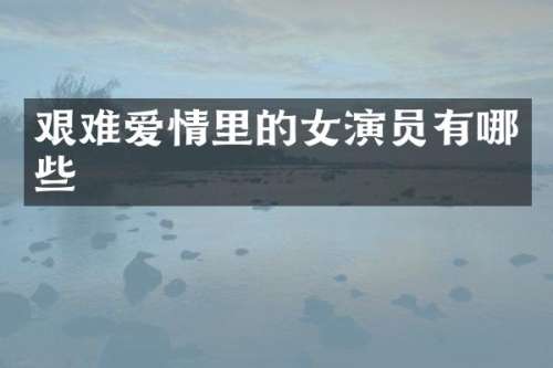 艰难爱情里的女演员有哪些