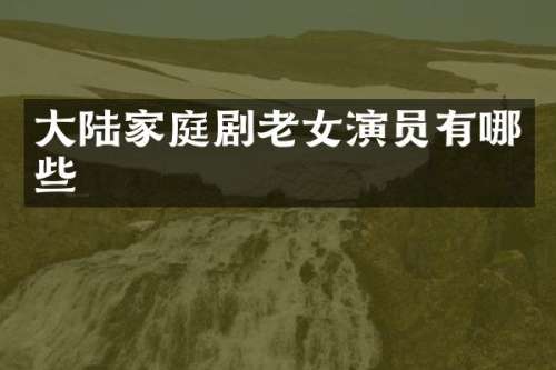 大陆家庭剧演员有哪些