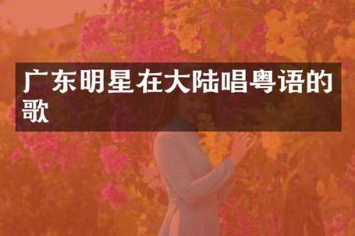 广东明星在大陆唱粤语的歌