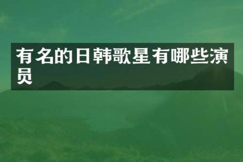 有名的日韩歌星有哪些演员
