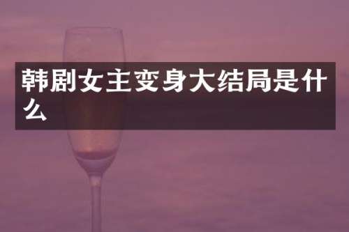 韩剧女主变身大结局是什么