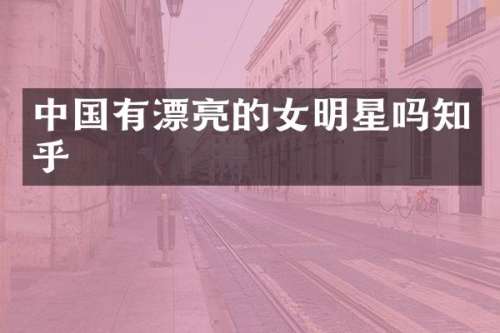 中国有漂亮的女明星吗知乎